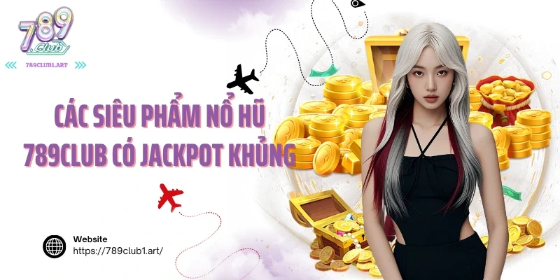 Các siêu phẩm nổ hũ 789club có Jackpot khủng