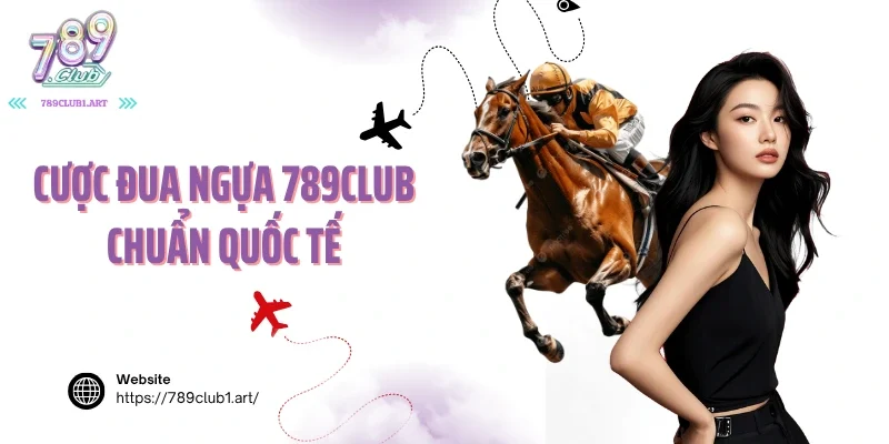 Cược đua ngựa 789club chuẩn quốc tế