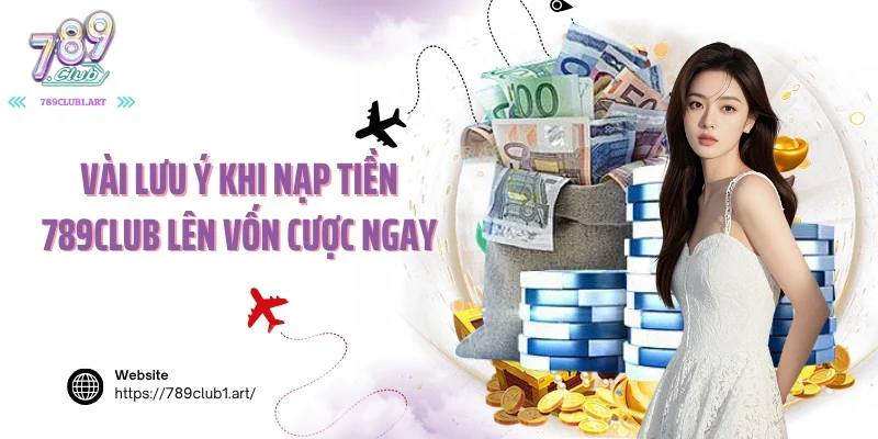 Vài lưu ý khi nạp tiền 789club lên vốn cược ngay