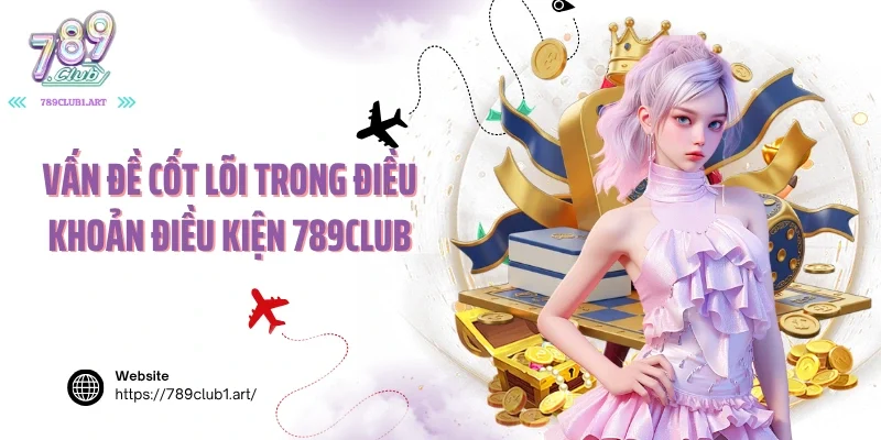 Vấn đề cốt lõi trong điều khoản điều kiện 789Club
